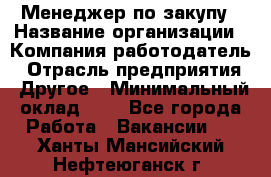 Менеджер по закупу › Название организации ­ Компания-работодатель › Отрасль предприятия ­ Другое › Минимальный оклад ­ 1 - Все города Работа » Вакансии   . Ханты-Мансийский,Нефтеюганск г.